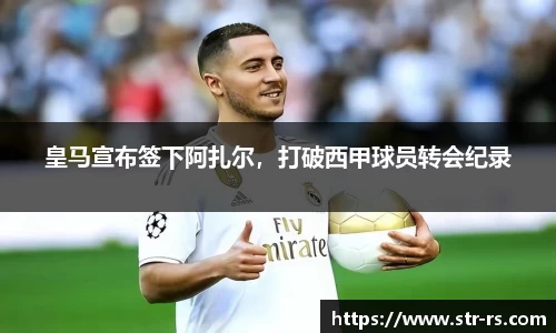 皇马宣布签下阿扎尔，打破西甲球员转会纪录