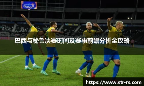 巴西与秘鲁决赛时间及赛事前瞻分析全攻略